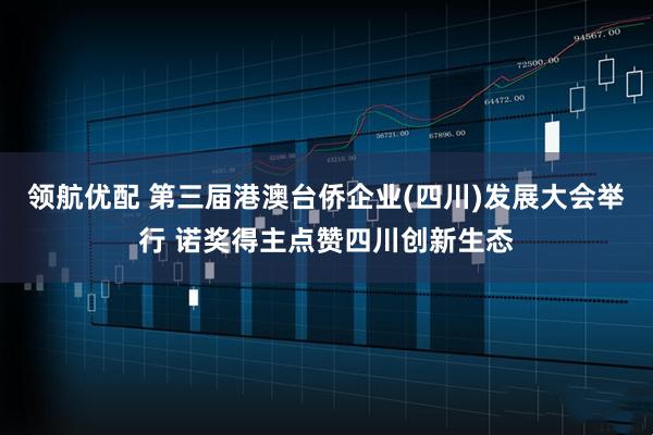 领航优配 第三届港澳台侨企业(四川)发展大会举行 诺奖得主点赞四川创新生态