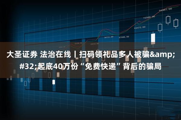 大圣证券 法治在线丨扫码领礼品多人被骗&#32;起底40万份“免费快递”背后的骗局