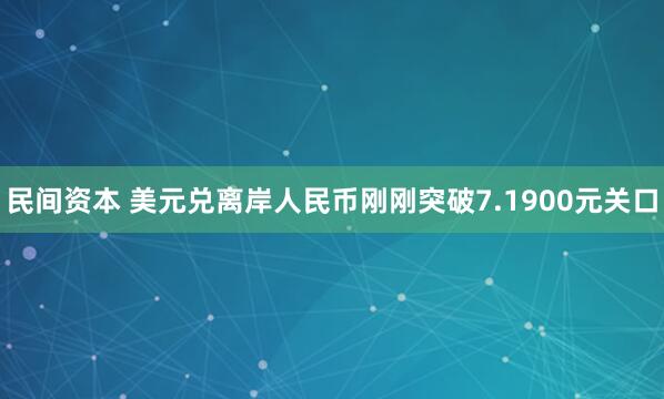 民间资本 美元兑离岸人民币刚刚突破7.1900元关口