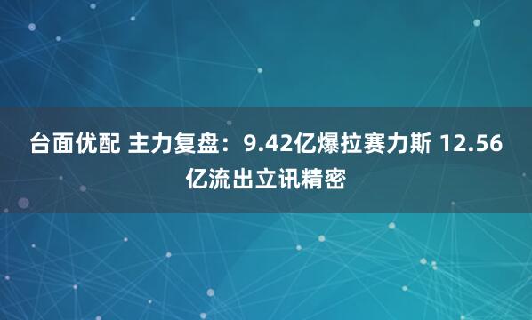 台面优配 主力复盘：9.42亿爆拉赛力斯 12.56亿流出立讯精密