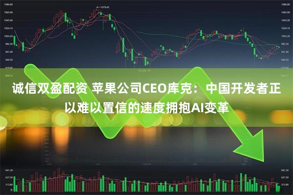 诚信双盈配资 苹果公司CEO库克:中国开发者正以难以置信的速度拥抱AI变革