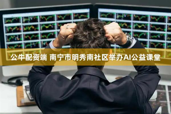 公牛配资端 南宁市明秀南社区举办AI公益课堂