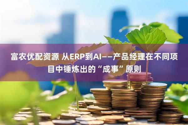 富农优配资源 从ERP到AI——产品经理在不同项目中锤炼出的“成事”原则