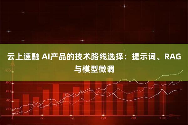 云上速融 AI产品的技术路线选择:提示词、RAG与模型微调