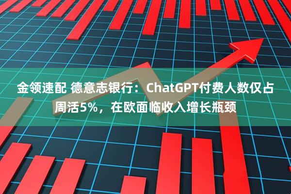 金领速配 德意志银行:ChatGPT付费人数仅占周活5%,在欧面临收入增长瓶颈