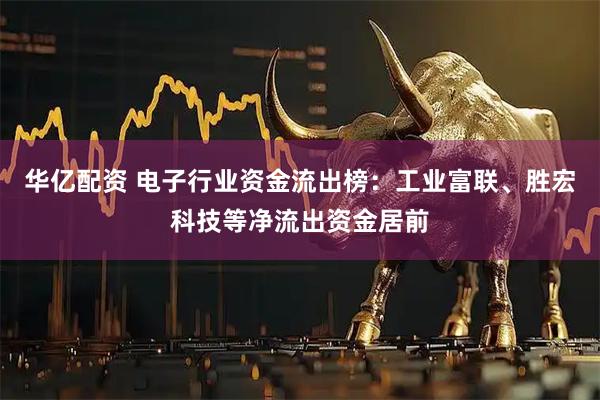 华亿配资 电子行业资金流出榜：工业富联、胜宏科技等净流出资金居前