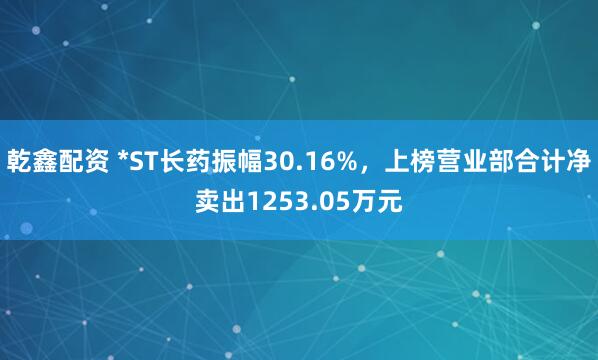 乾鑫配资 *ST长药振幅30.16%，上榜营业部合计净卖出1253.05万元