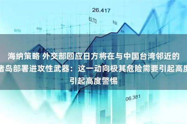 海纳策略 外交部回应日方将在与中国台湾邻近的西南诸岛部署进攻性武器：这一动向极其危险需要引起高度警惕