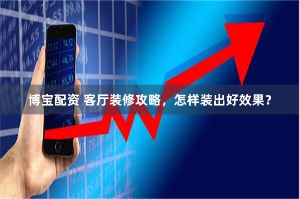 博宝配资 客厅装修攻略，怎样装出好效果？