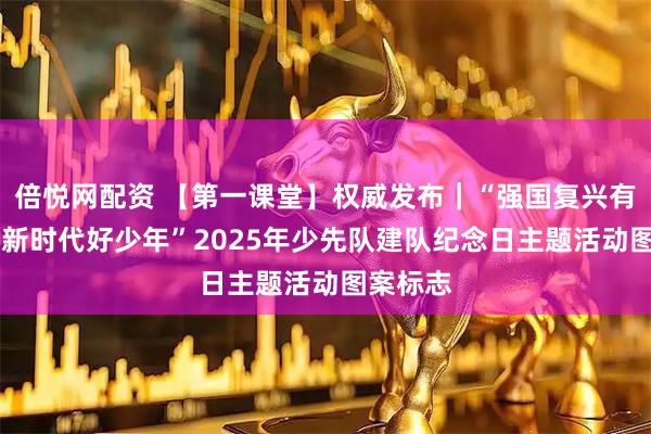 倍悦网配资 【第一课堂】权威发布｜“强国复兴有我 争当新时代好少年”2025年少先队建队纪念日主题活动图案标志