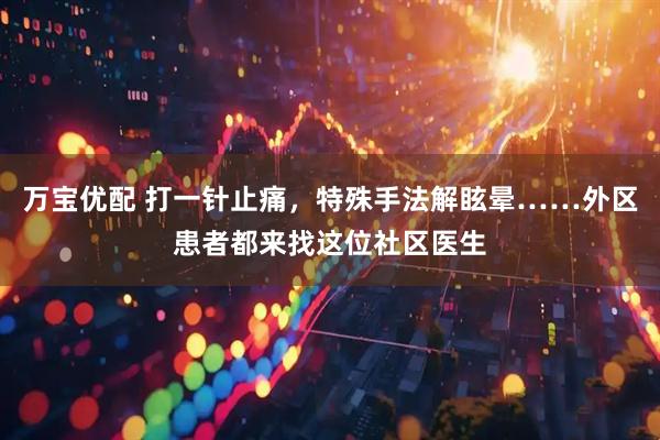 万宝优配 打一针止痛，特殊手法解眩晕……外区患者都来找这位社区医生