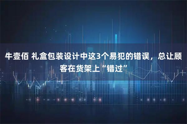 牛壹佰 礼盒包装设计中这3个易犯的错误，总让顾客在货架上“错过”