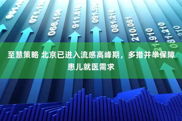 至慧策略 北京已进入流感高峰期,多措并举保障患儿就医需求