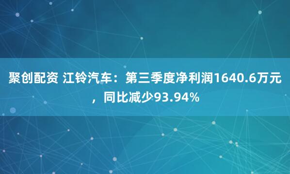 聚创配资 江铃汽车:第三季度净利润1640.6万元,同比减少93.94%