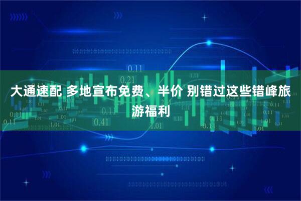 大通速配 多地宣布免费、半价 别错过这些错峰旅游福利