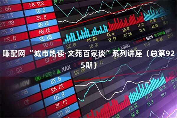 赚配网 “城市热读·文苑百家谈”系列讲座(总第925期)