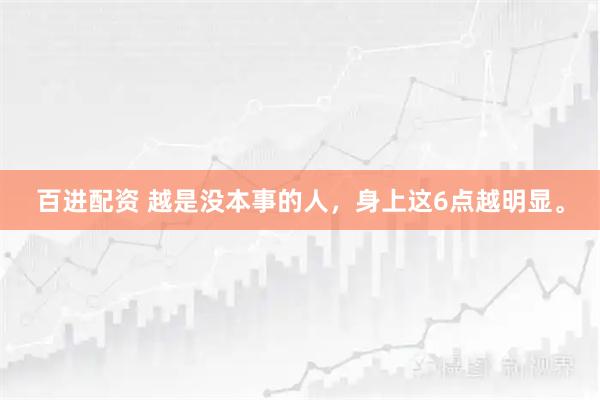 百进配资 越是没本事的人,身上这6点越明显。