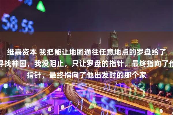 维嘉资本 我把能让地图通往任意地点的罗盘给了探险家,他却想寻找神国,我没阻止,只让罗盘的指针,最终指向了他出发时的那个家