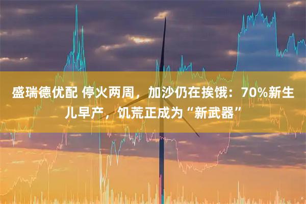 盛瑞德优配 停火两周,加沙仍在挨饿:70%新生儿早产,饥荒正成为“新武器”