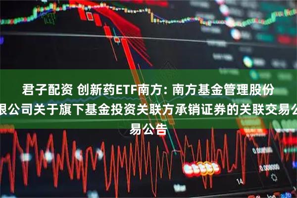 君子配资 创新药ETF南方: 南方基金管理股份有限公司关于旗下基金投资关联方承销证券的关联交易公告