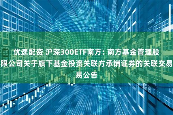 优速配资 沪深300ETF南方: 南方基金管理股份有限公司关于旗下基金投资关联方承销证券的关联交易公告