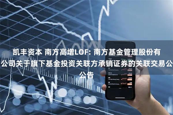 凯丰资本 南方高增LOF: 南方基金管理股份有限公司关于旗下基金投资关联方承销证券的关联交易公告