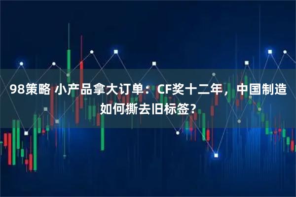 98策略 小产品拿大订单:CF奖十二年,中国制造如何撕去旧标签?