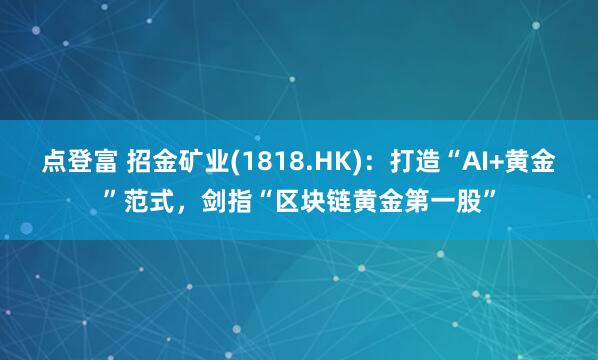 点登富 招金矿业(1818.HK):打造“AI+黄金”范式,剑指“区块链黄金第一股”