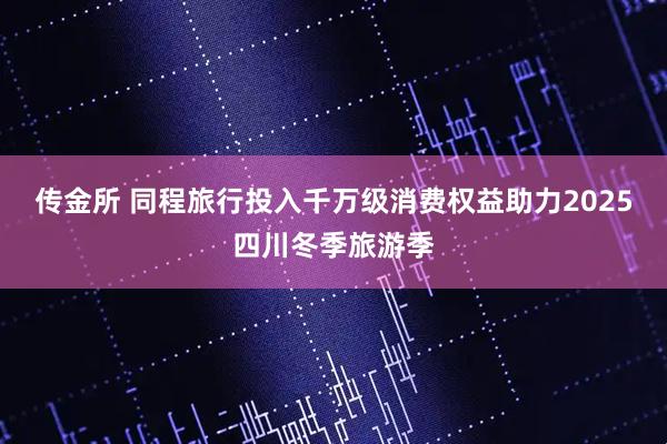 传金所 同程旅行投入千万级消费权益助力2025四川冬季旅游季