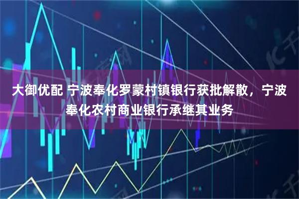 大御优配 宁波奉化罗蒙村镇银行获批解散，宁波奉化农村商业银行承继其业务