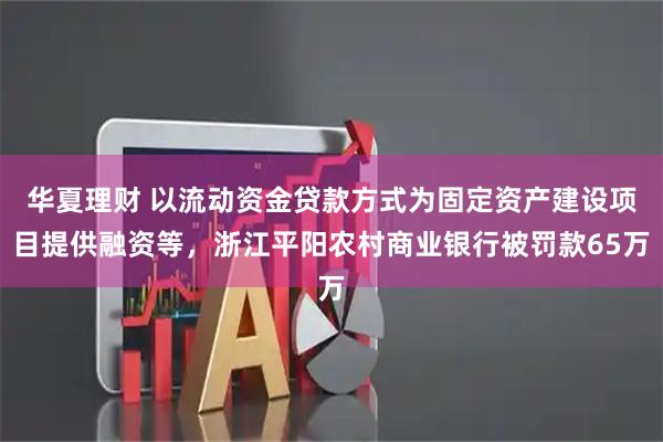 华夏理财 以流动资金贷款方式为固定资产建设项目提供融资等，浙江平阳农村商业银行被罚款65万