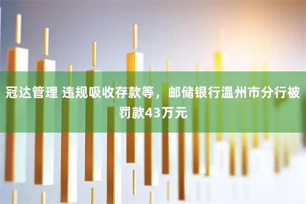 冠达管理 违规吸收存款等，邮储银行温州市分行被罚款43万元