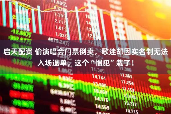 启天配资 偷演唱会门票倒卖,歌迷却因实名制无法入场退单,这个“惯犯”栽了!