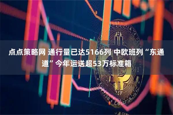 点点策略网 通行量已达5166列 中欧班列“东通道”今年运送超53万标准箱