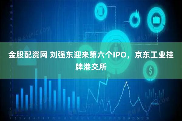金股配资网 刘强东迎来第六个IPO，京东工业挂牌港交所