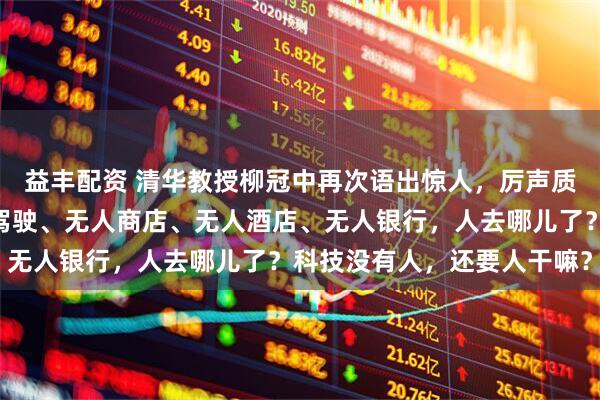 益丰配资 清华教授柳冠中再次语出惊人,厉声质问:“无人飞机、无人驾驶、无人商店、无人酒店、无人银行,人去哪儿了?科技没有人,还要人干嘛?”