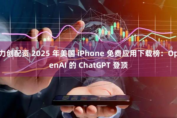 力创配资 2025 年美国 iPhone 免费应用下载榜:OpenAI 的 ChatGPT 登顶