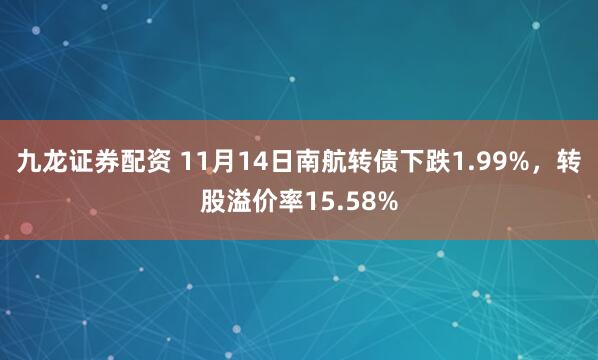 九龙证券配资 11月14日南航转债下跌1.99%,转股溢价率15.58%