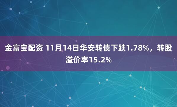 金富宝配资 11月14日华安转债下跌1.78%,转股溢价率15.2%