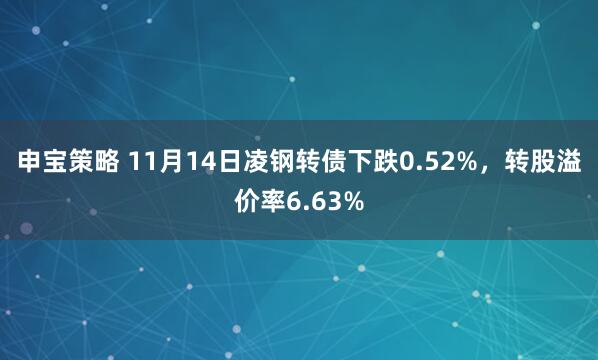 申宝策略 11月14日凌钢转债下跌0.52%,转股溢价率6.63%
