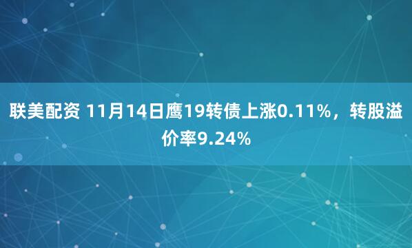 联美配资 11月14日鹰19转债上涨0.11%,转股溢价率9.24%
