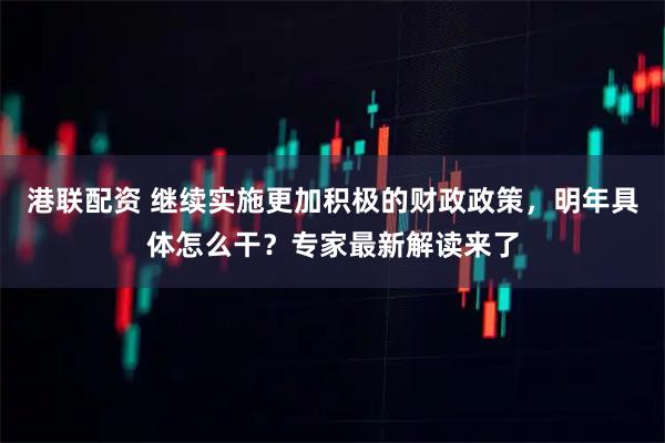 港联配资 继续实施更加积极的财政政策,明年具体怎么干?专家最新解读来了