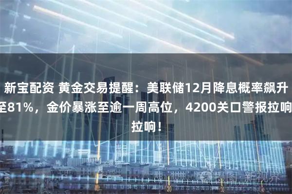 新宝配资 黄金交易提醒：美联储12月降息概率飙升至81%，金价暴涨至逾一周高位，4200关口警报拉响！