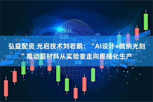弘益配资 光启技术刘若鹏:“AI设计+微纳光刻”推动超材料从实验室走向规模化生产