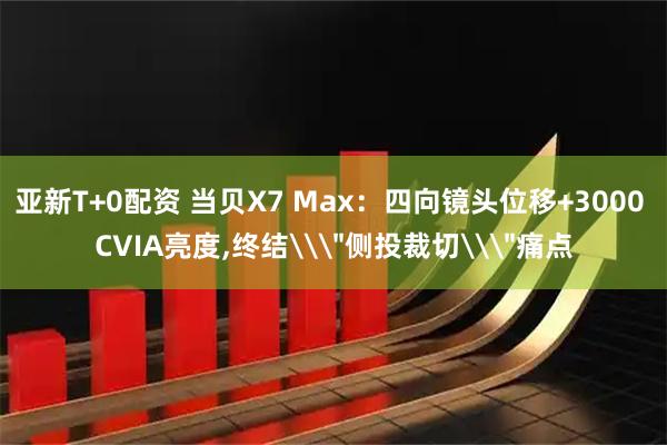 亚新T+0配资 当贝X7 Max:四向镜头位移+3000 CVIA亮度,终结\