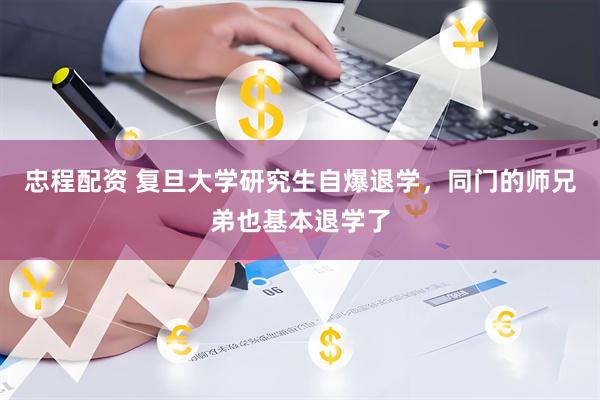 忠程配资 复旦大学研究生自爆退学,同门的师兄弟也基本退学了