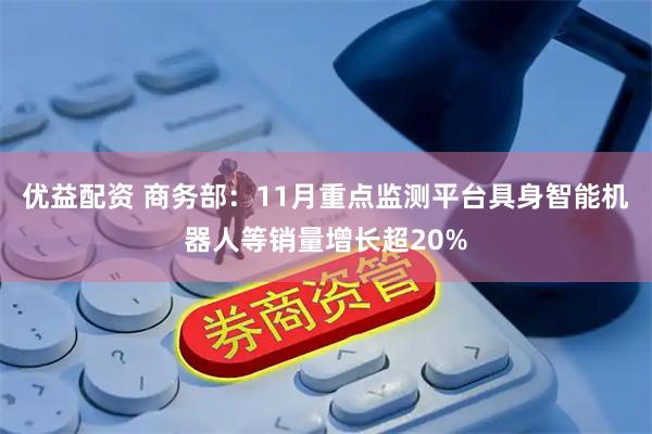 优益配资 商务部：11月重点监测平台具身智能机器人等销量增长超20%
