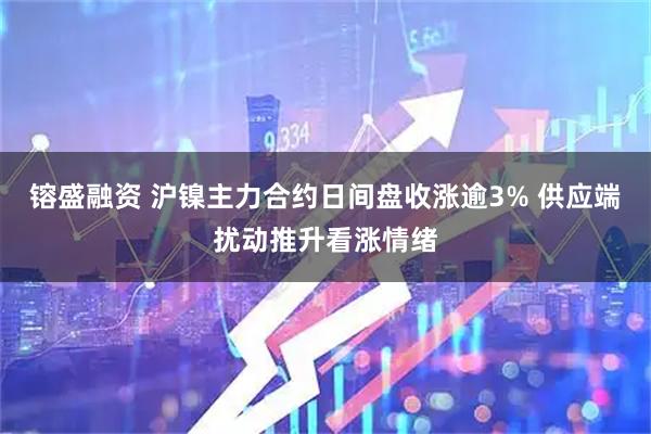 镕盛融资 沪镍主力合约日间盘收涨逾3% 供应端扰动推升看涨情绪
