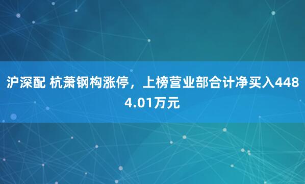 沪深配 杭萧钢构涨停，上榜营业部合计净买入4484.01万元