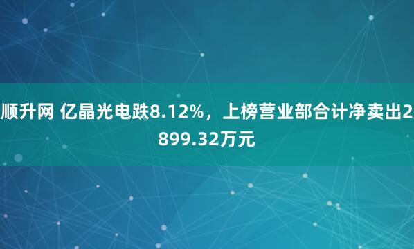 顺升网 亿晶光电跌8.12%，上榜营业部合计净卖出2899.32万元